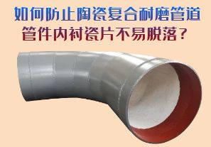 如何防止陶瓷復(fù)合耐磨管道管件內(nèi)襯瓷片脫落？