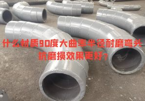 什么材質(zhì)90度大曲率半徑耐磨彎頭抗磨損效果更好？